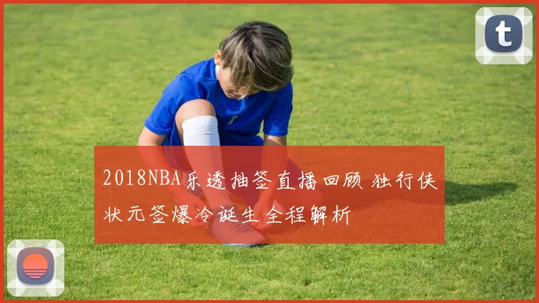 2018NBA乐透抽签直播回顾 独行侠状元签爆冷诞生全程解析