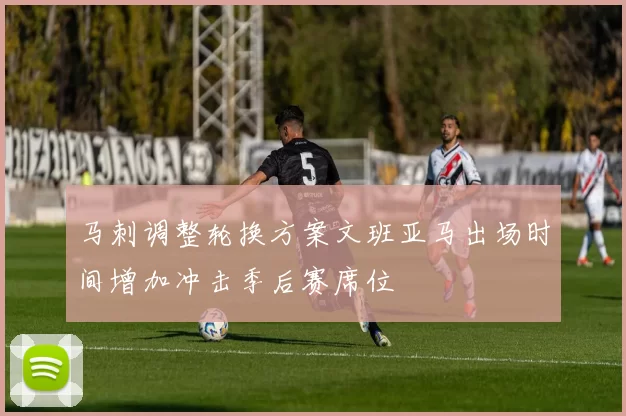 马刺调整轮换方案文班亚马出场时间增加冲击季后赛席位