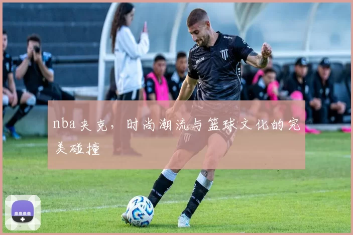 nba夹克，时尚潮流与篮球文化的完美碰撞