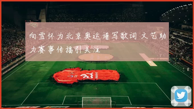 向雪怀为北京奥运谱写歌词 文艺助力赛事传播引关注
