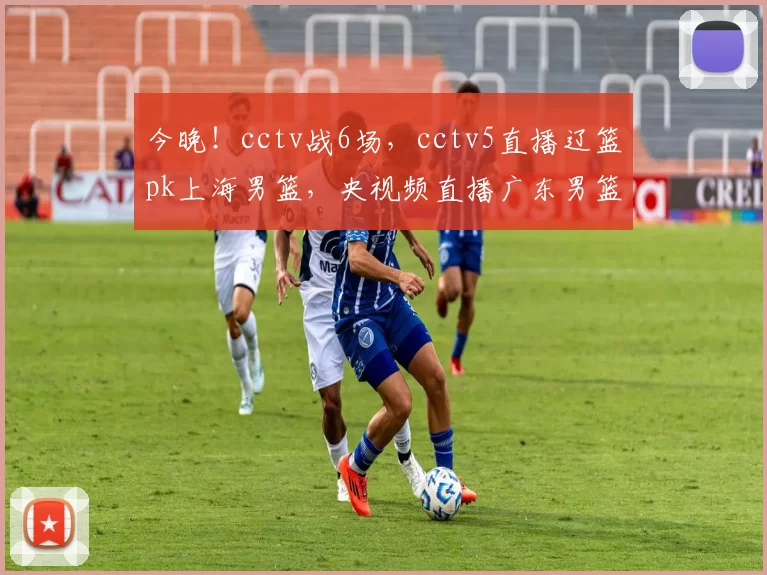 今晚！cctv战6场，cctv5直播辽篮pk上海男篮，央视频直播广东男篮