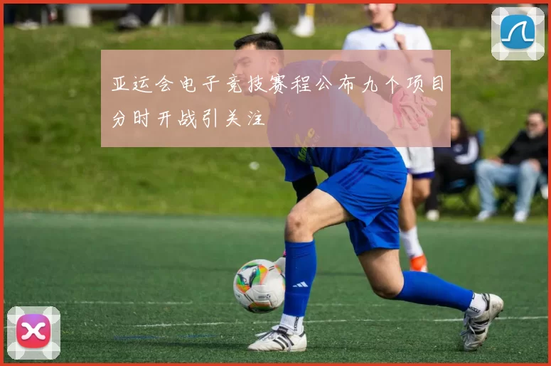 亚运会电子竞技赛程公布九个项目分时开战引关注