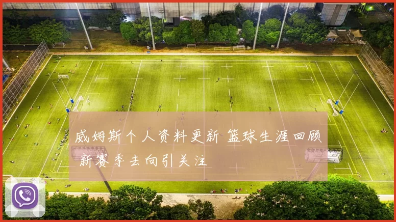 威姆斯个人资料更新 篮球生涯回顾 新赛季去向引关注