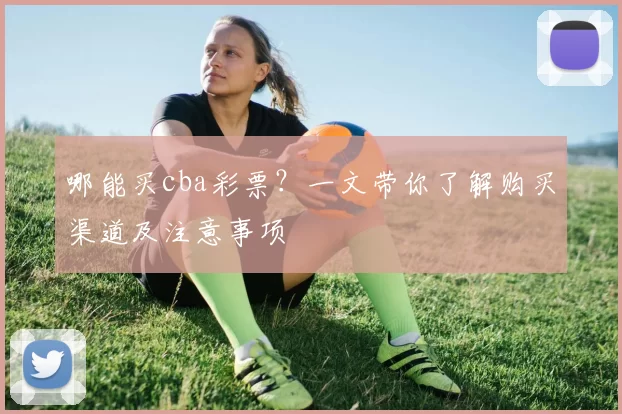 哪能买cba彩票？一文带你了解购买渠道及注意事项