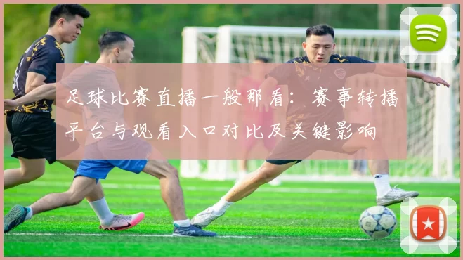 足球比赛直播一般那看：赛事转播平台与观看入口对比及关键影响