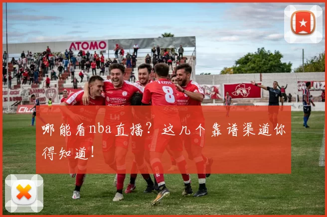 哪能看nba直播？这几个靠谱渠道你得知道！