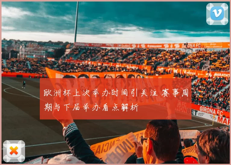 欧洲杯上次举办时间引关注 赛事周期与下届举办看点解析