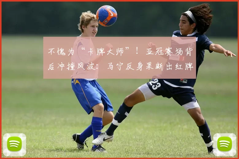 不愧为“卡牌大师”！亚冠赛场背后冲撞风波：马宁反身果断出红牌一张_吉达_比赛_裁判