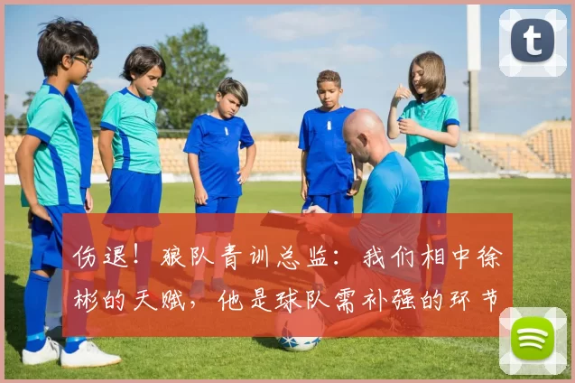 伤退！狼队青训总监：我们相中徐彬的天赋，他是球队需补强的环节