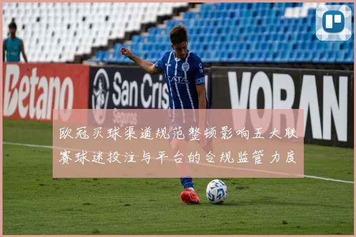 欧冠买球渠道规范整顿影响五大联赛球迷投注与平台的合规监管力度