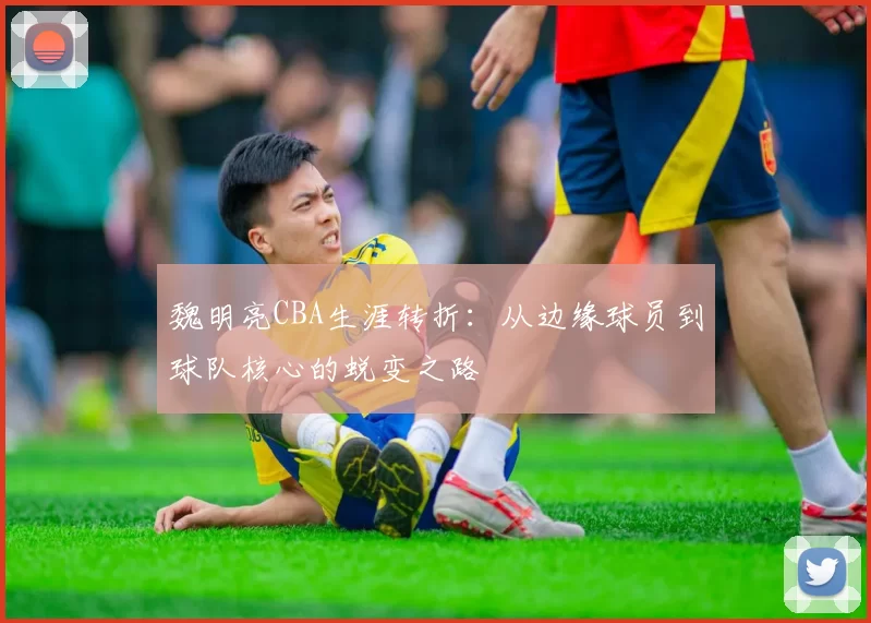 魏明亮CBA生涯转折：从边缘球员到球队核心的蜕变之路