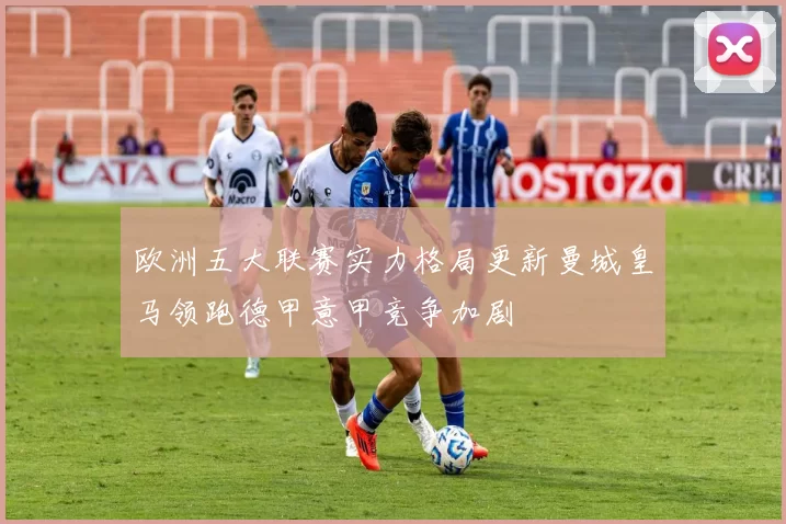 欧洲五大联赛实力格局更新曼城皇马领跑德甲意甲竞争加剧