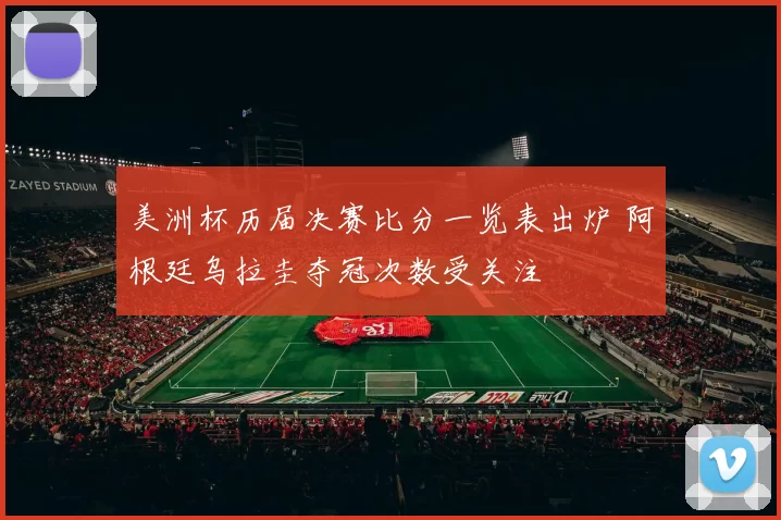 美洲杯历届决赛比分一览表出炉 阿根廷乌拉圭夺冠次数受关注