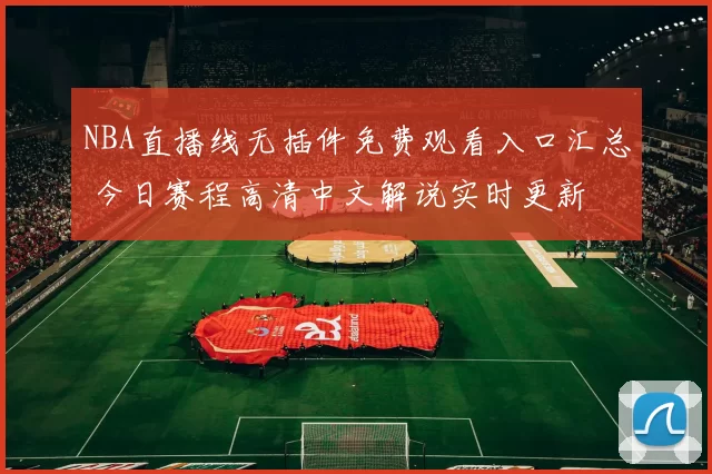 NBA直播线无插件免费观看入口汇总 今日赛程高清中文解说实时更新