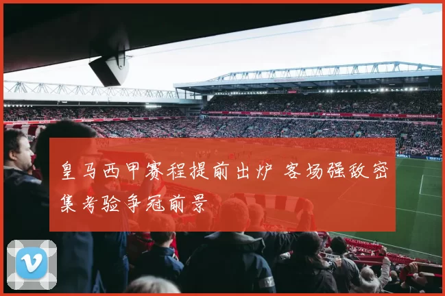 皇马西甲赛程提前出炉 客场强敌密集考验争冠前景