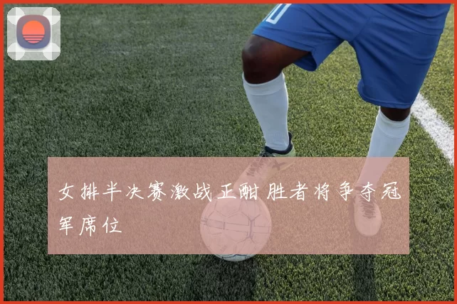 女排半决赛激战正酣 胜者将争夺冠军席位