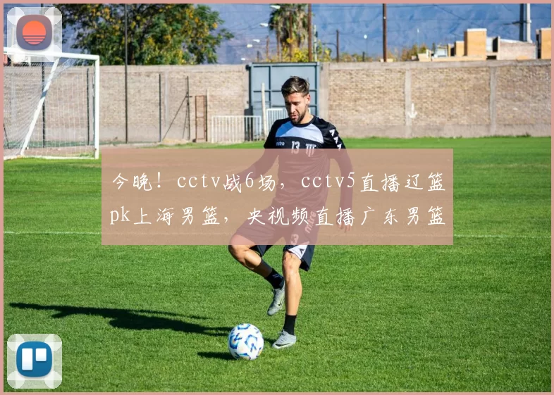 今晚！cctv战6场，cctv5直播辽篮pk上海男篮，央视频直播广东男篮