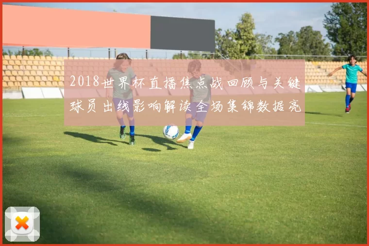 2018世界杯直播焦点战回顾与关键球员出线影响解读全场集锦数据亮点