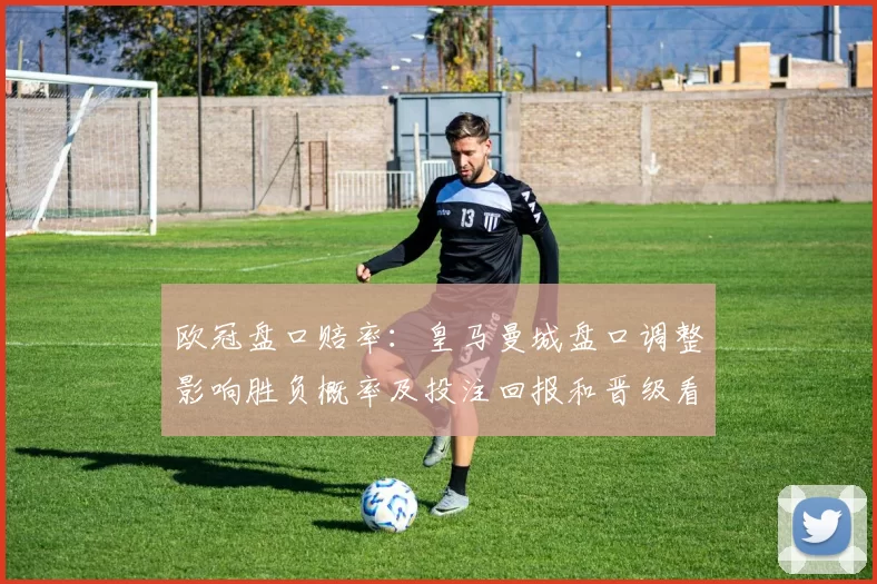 欧冠盘口赔率：皇马曼城盘口调整影响胜负概率及投注回报和晋级看点