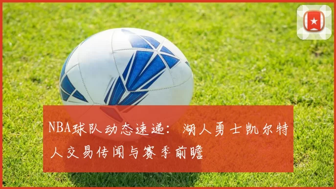 NBA球队动态速递：湖人勇士凯尔特人交易传闻与赛季前瞻