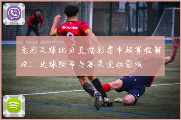 竞彩足球比分直播彩票中超赛程解读：进球赔率与赛果变动影响
