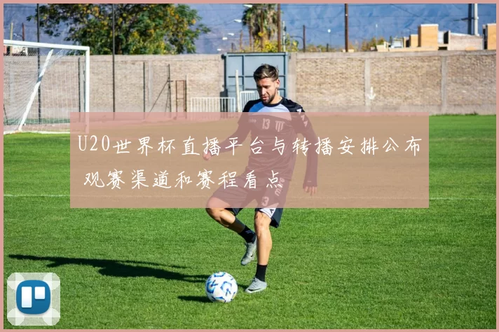 U20世界杯直播平台与转播安排公布 观赛渠道和赛程看点