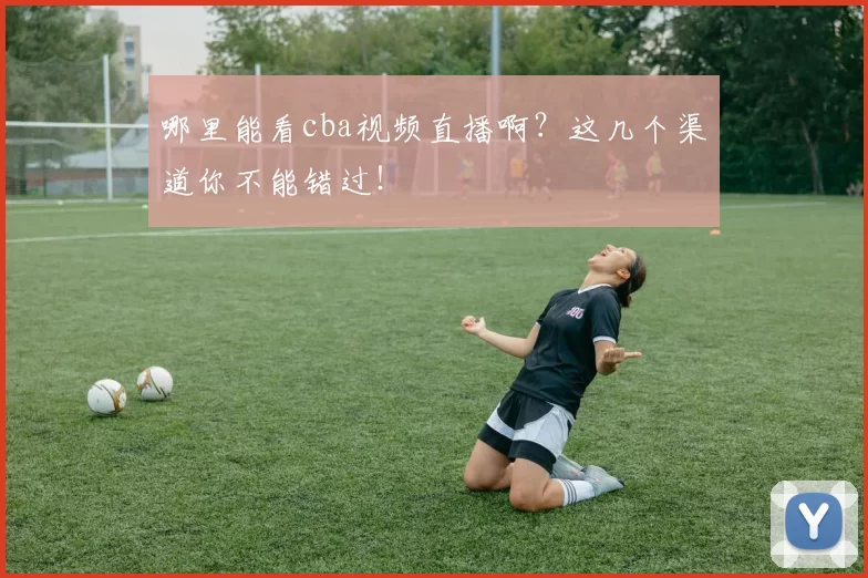 哪里能看cba视频直播啊？这几个渠道你不能错过！
