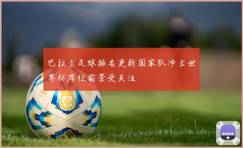 巴拉圭足球排名更新国家队冲击世界杯席位前景受关注