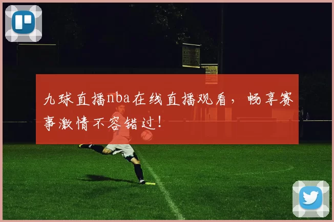 九球直播nba在线直播观看，畅享赛事激情不容错过！