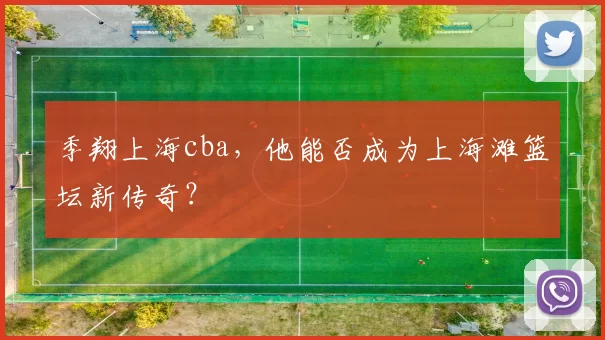 季翔上海cba，他能否成为上海滩篮坛新传奇？