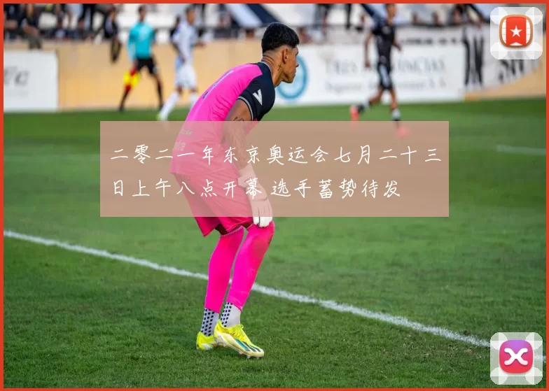 二零二一年东京奥运会七月二十三日上午八点开幕 选手蓄势待发