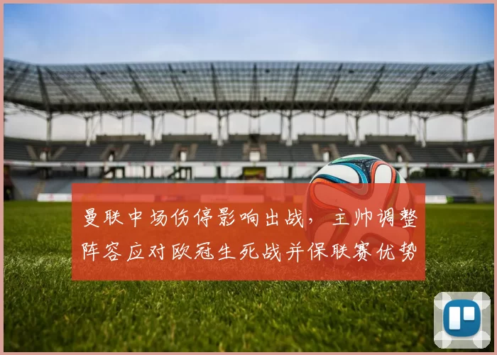 曼联中场伤停影响出战，主帅调整阵容应对欧冠生死战并保联赛优势