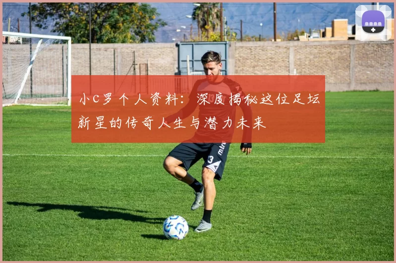 小c罗个人资料：深度揭秘这位足坛新星的传奇人生与潜力未来