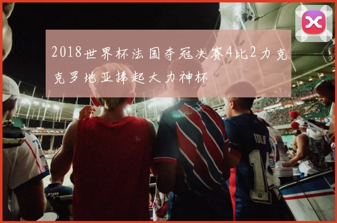 2018世界杯法国夺冠决赛4比2力克克罗地亚捧起大力神杯