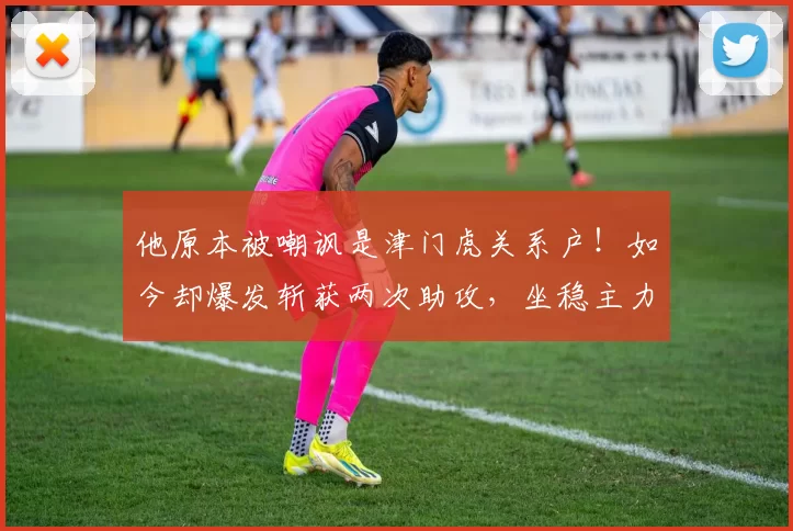 他原本被嘲讽是津门虎关系户！如今却爆发斩获两次助攻，坐稳主力