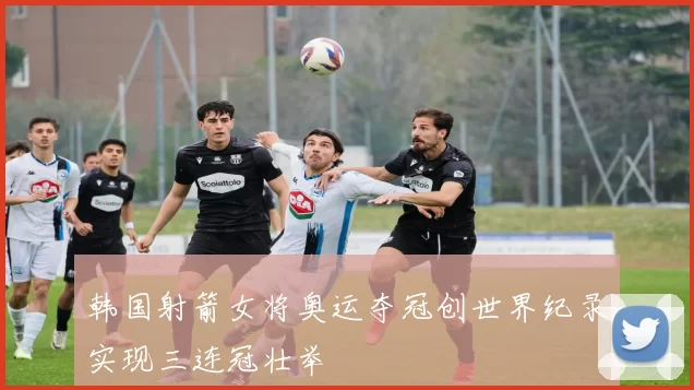 韩国射箭女将奥运夺冠创世界纪录实现三连冠壮举