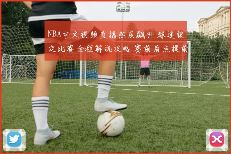 NBA中文视频直播热度飙升 球迷锁定比赛全程解说攻略 赛前看点提前安排提醒