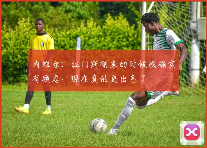 内维尔：拉门斯刚来的时候我确实有顾虑，现在真的更出色了