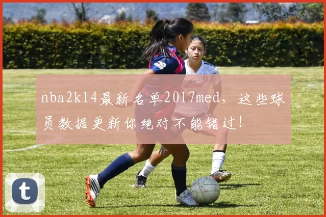 nba2k14最新名单2017med，这些球员数据更新你绝对不能错过！