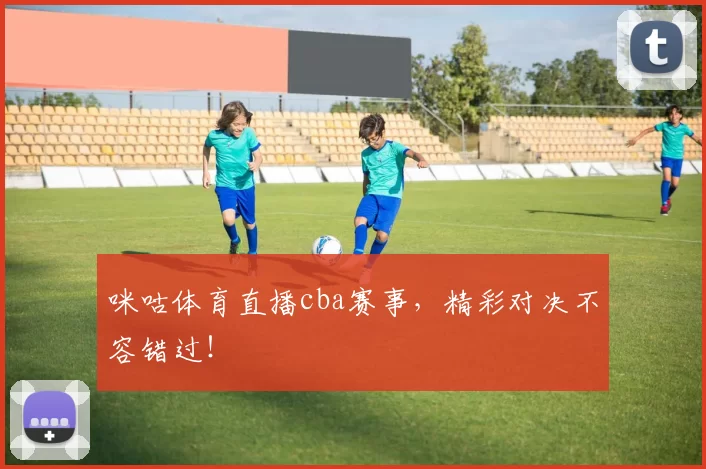 咪咕体育直播cba赛事，精彩对决不容错过！