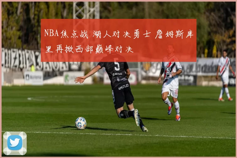 NBA焦点战 湖人对决勇士 詹姆斯库里再掀西部巅峰对决