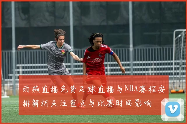 雨燕直播免费足球直播与NBA赛程安排解析关注重点与比赛时间影响