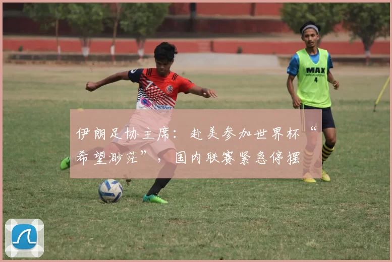 伊朗足协主席：赴美参加世界杯“希望渺茫”，国内联赛紧急停摆