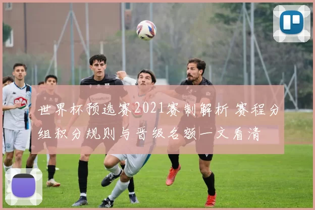 世界杯预选赛2021赛制解析 赛程分组积分规则与晋级名额一文看清