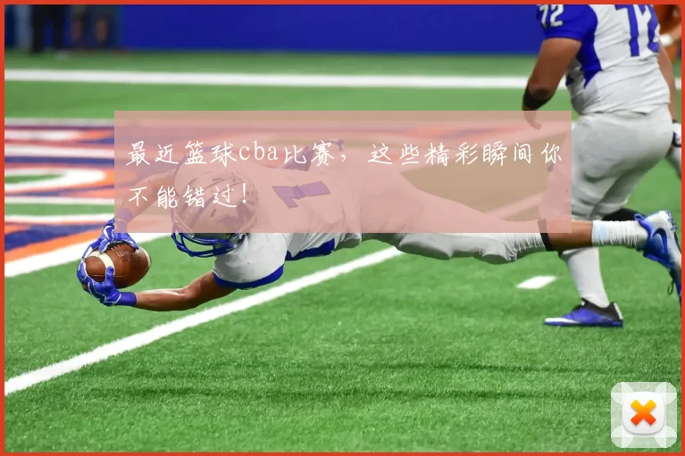 最近篮球cba比赛，这些精彩瞬间你不能错过！