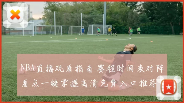 NBA直播观看指南 赛程时间表对阵看点一键掌握高清免费入口推荐
