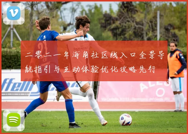 二零二一年海角社区线入口全景导航指引与互动体验优化攻略先行