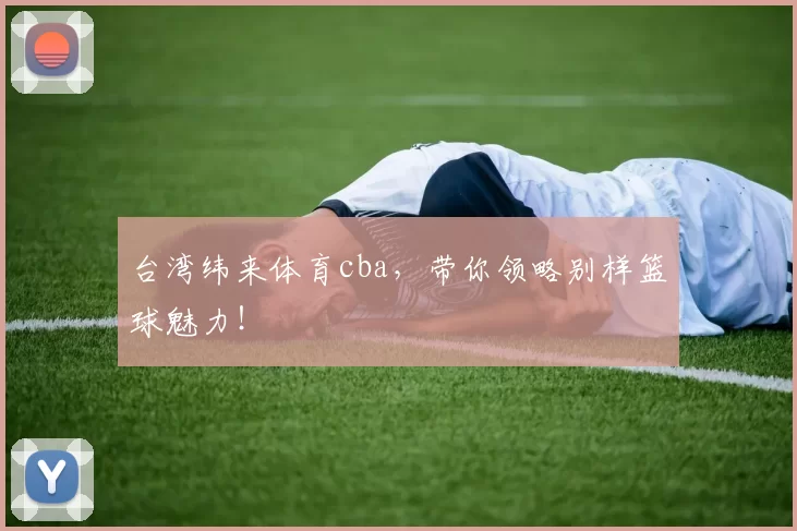 台湾纬来体育cba，带你领略别样篮球魅力！
