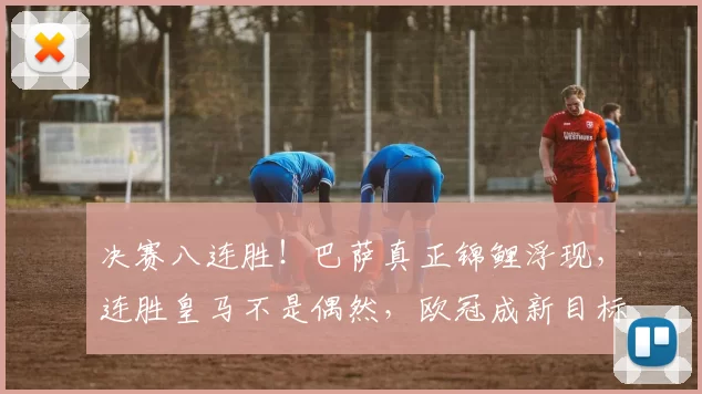 决赛八连胜！巴萨真正锦鲤浮现，连胜皇马不是偶然，欧冠成新目标