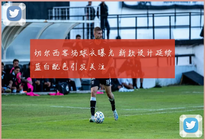 切尔西客场球衣曝光 新款设计延续蓝白配色引发关注